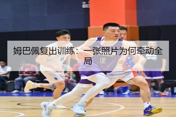 姆巴佩复出训练：一张照片为何牵动全局