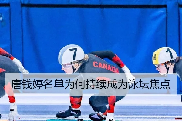 唐钱婷名单为何持续成为泳坛焦点